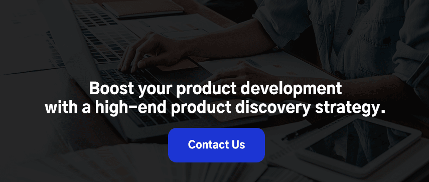 Boost your product development with a high-end product discovery strategy.
Contact Us.